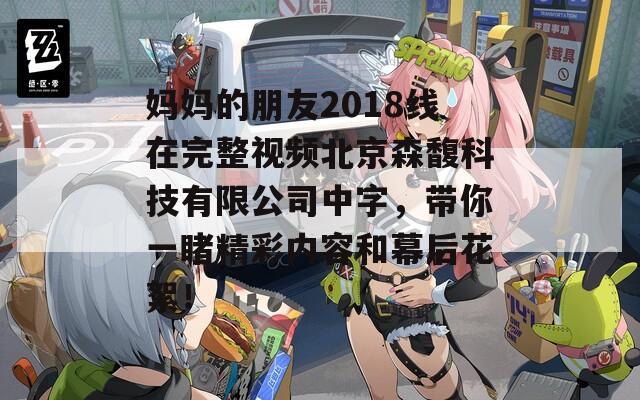 妈妈的朋友2018线在完整视频北京森馥科技有限公司中字，带你一睹精彩内容和幕后花絮！  第1张