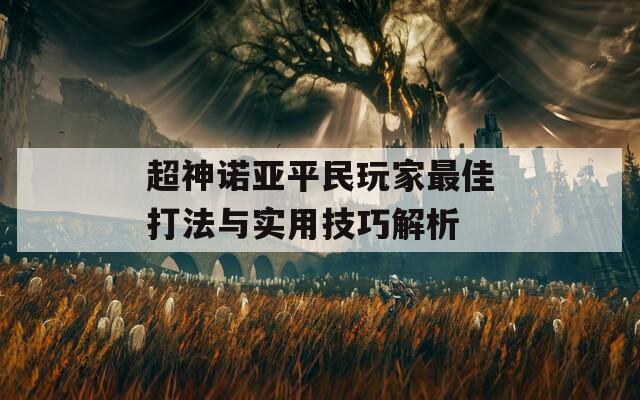 超神诺亚平民玩家最佳打法与实用技巧解析