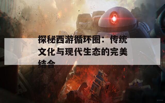 探秘西游循环圈：传统文化与现代生态的完美结合  第1张