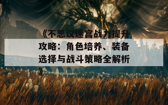 《不思议迷宫战力提升攻略：角色培养、装备选择与战斗策略全解析》