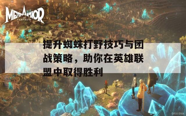 提升蜘蛛打野技巧与团战策略，助你在英雄联盟中取得胜利