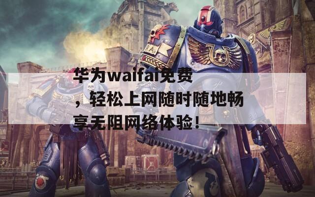 华为waifai免费，轻松上网随时随地畅享无阻网络体验！  第1张