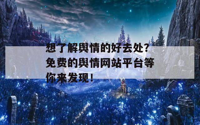 想了解舆情的好去处？免费的舆情网站平台等你来发现！  第1张