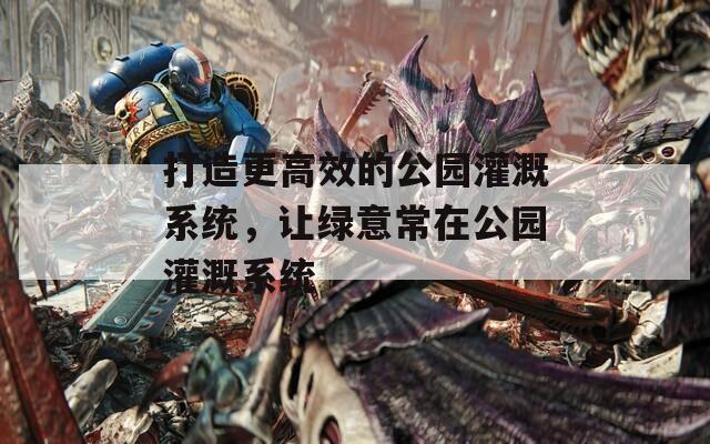 打造更高效的公园灌溉系统，让绿意常在公园灌溉系统  第1张