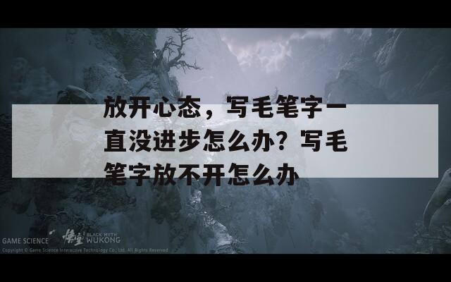 放开心态，写毛笔字一直没进步怎么办？写毛笔字放不开怎么办  第1张