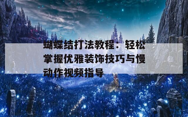 蝴蝶结打法教程：轻松掌握优雅装饰技巧与慢动作视频指导  第1张