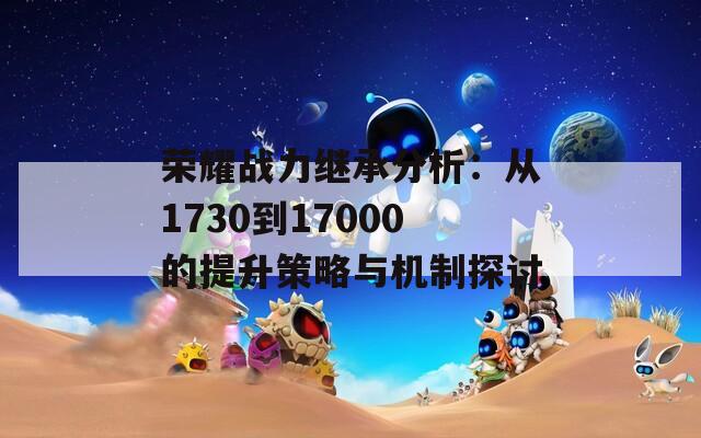 荣耀战力继承分析：从1730到17000的提升策略与机制探讨  第1张