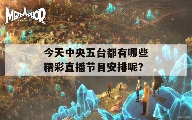 今天中央五台都有哪些精彩直播节目安排呢？  第1张