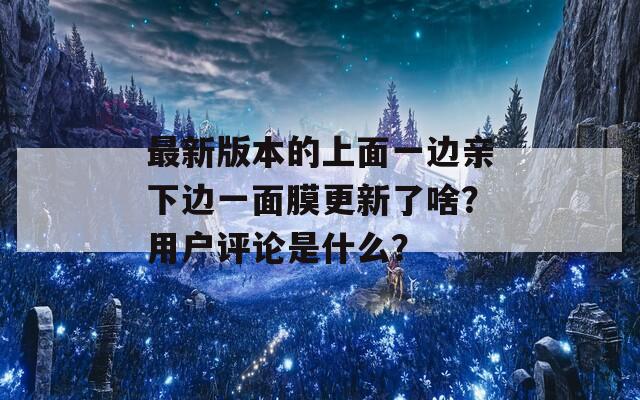 最新版本的上面一边亲下边一面膜更新了啥？用户评论是什么？  第1张