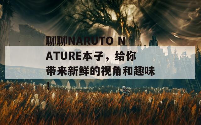 聊聊NARUTO NATURE本子，给你带来新鲜的视角和趣味！  第1张