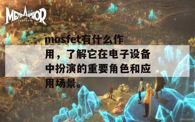 mosfet有什么作用，了解它在电子设备中扮演的重要角色和应用场景。  第1张