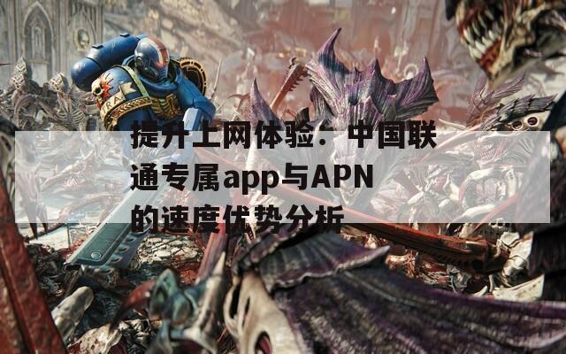 提升上网体验：中国联通专属app与APN的速度优势分析  第1张