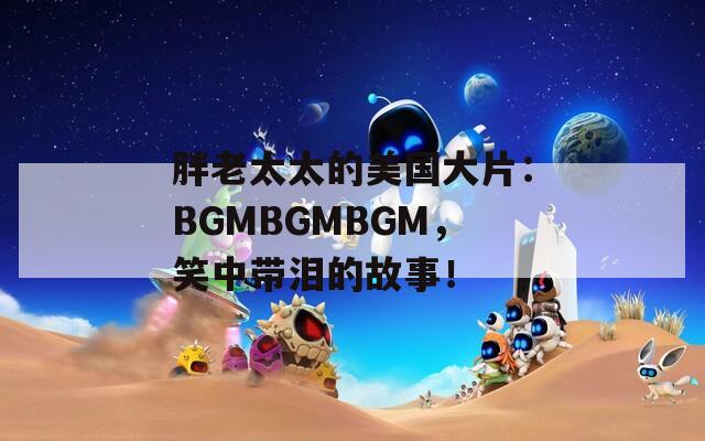 胖老太太的美国大片：BGMBGMBGM，笑中带泪的故事！  第1张