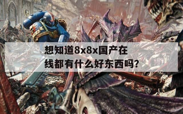 想知道8x8x国产在线都有什么好东西吗？  第1张