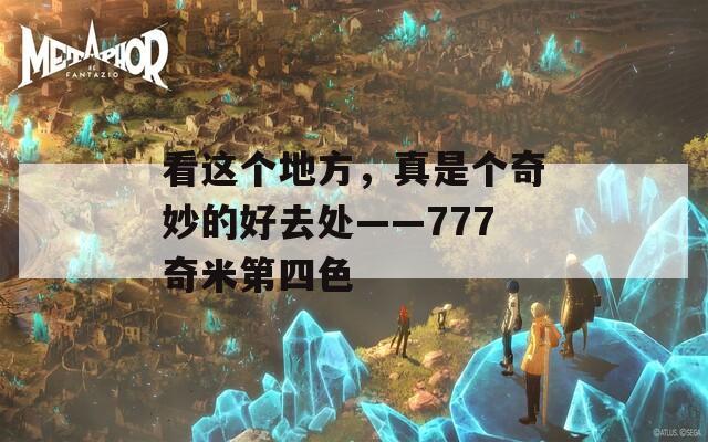 看这个地方，真是个奇妙的好去处——777奇米第四色  第1张