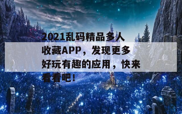 2021乱码精品多人收藏APP，发现更多好玩有趣的应用，快来看看吧！