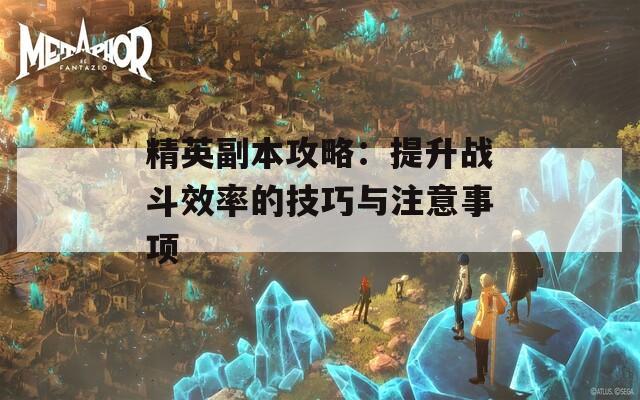 精英副本攻略：提升战斗效率的技巧与注意事项  第1张