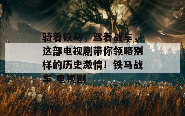 骑着铁马，驾着战车，这部电视剧带你领略别样的历史激情！铁马战车 电视剧