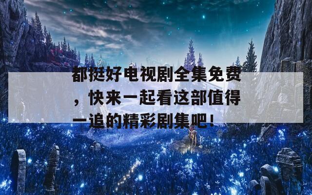 都挺好电视剧全集免费，快来一起看这部值得一追的精彩剧集吧！  第1张