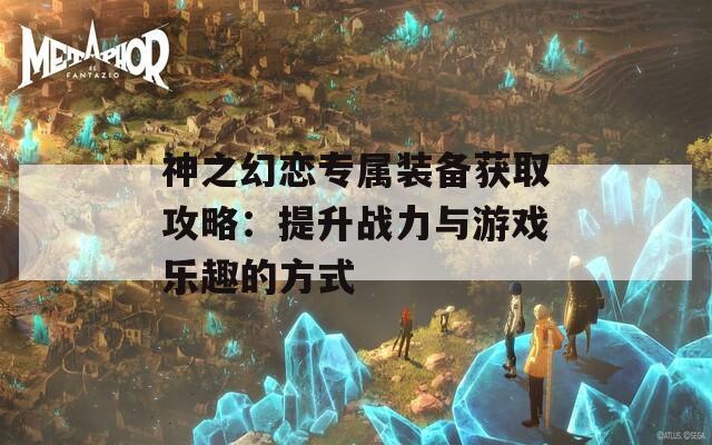 神之幻恋专属装备获取攻略：提升战力与游戏乐趣的方式  第1张