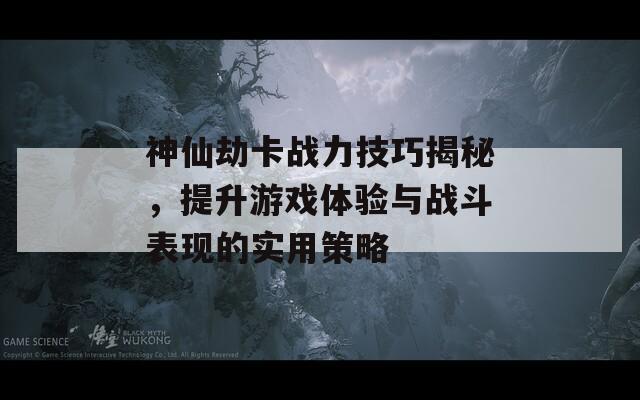 神仙劫卡战力技巧揭秘，提升游戏体验与战斗表现的实用策略  第1张