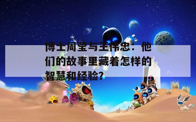 博士周莹与王伟忠：他们的故事里藏着怎样的智慧和经验？  第1张