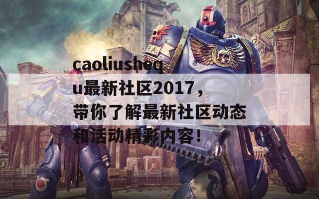 caoliushequ最新社区2017，带你了解最新社区动态和活动精彩内容！