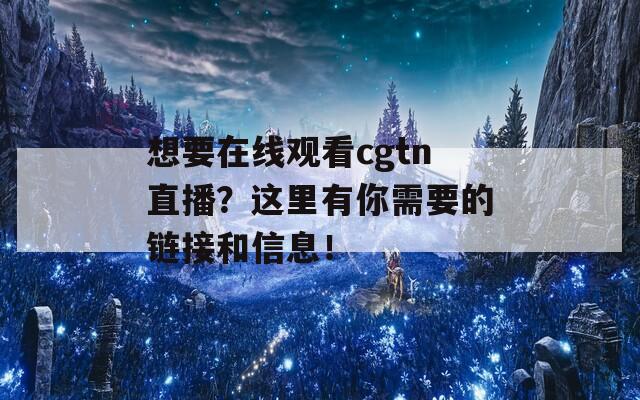 想要在线观看cgtn直播？这里有你需要的链接和信息！  第1张