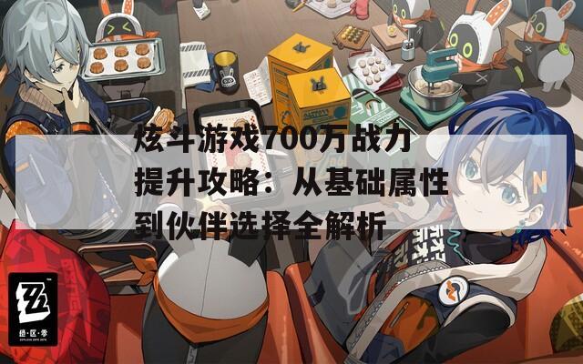 炫斗游戏700万战力提升攻略：从基础属性到伙伴选择全解析  第1张