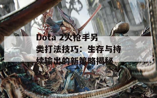 Dota 2火枪手另类打法技巧：生存与持续输出的新策略揭秘  第1张