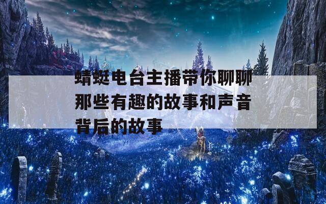 蜻蜓电台主播带你聊聊那些有趣的故事和声音背后的故事  第1张