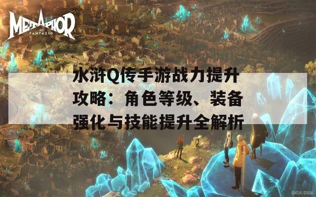 水浒Q传手游战力提升攻略：角色等级、装备强化与技能提升全解析  第1张