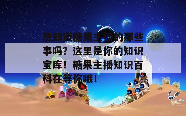 想知道糖果主播的那些事吗？这里是你的知识宝库！糖果主播知识百科在等你哦！  第1张