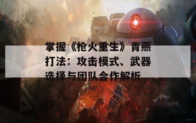 掌握《枪火重生》青燕打法：攻击模式、武器选择与团队合作解析  第1张