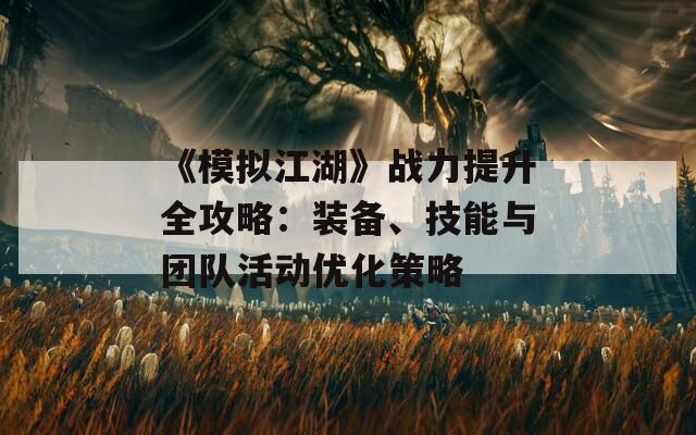 《模拟江湖》战力提升全攻略：装备、技能与团队活动优化策略  第1张