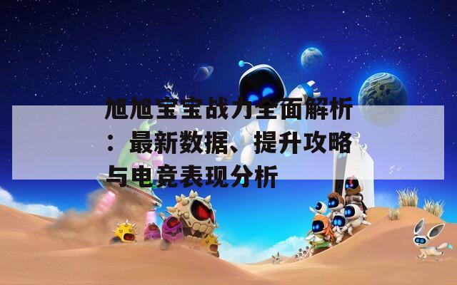 旭旭宝宝战力全面解析：最新数据、提升攻略与电竞表现分析  第1张