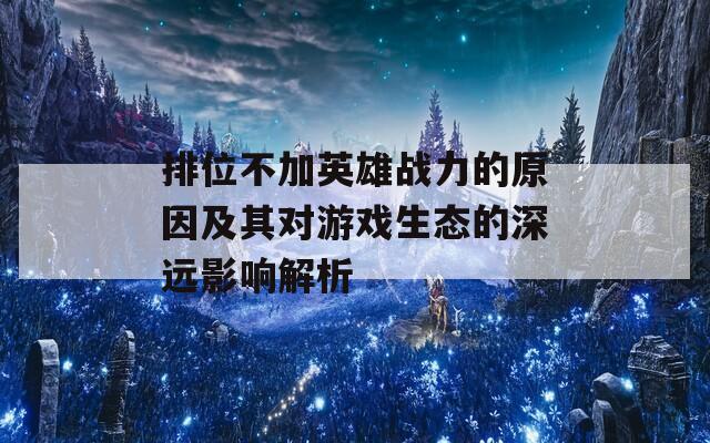 排位不加英雄战力的原因及其对游戏生态的深远影响解析  第1张