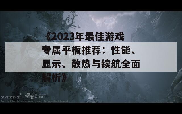 《2023年最佳游戏专属平板推荐：性能、显示、散热与续航全面解析》  第1张