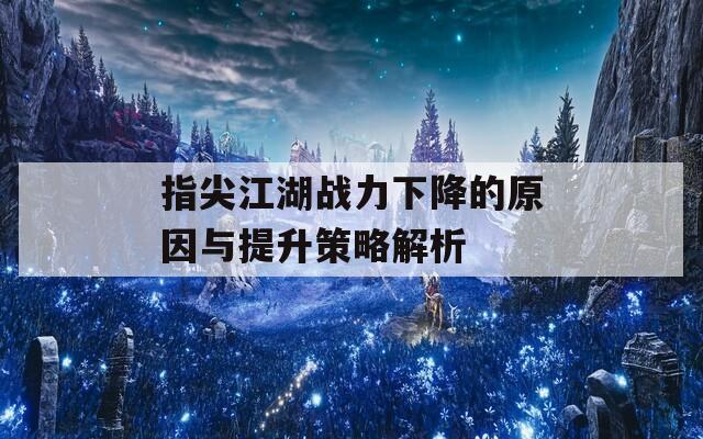 指尖江湖战力下降的原因与提升策略解析  第1张