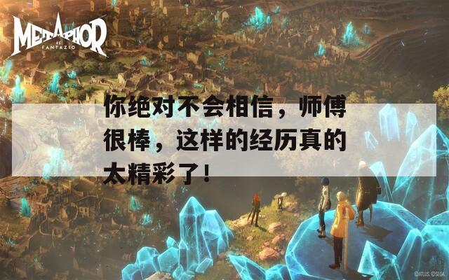 你绝对不会相信，师傅很棒，这样的经历真的太精彩了！  第1张