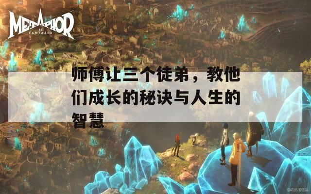 师傅让三个徒弟，教他们成长的秘诀与人生的智慧  第1张