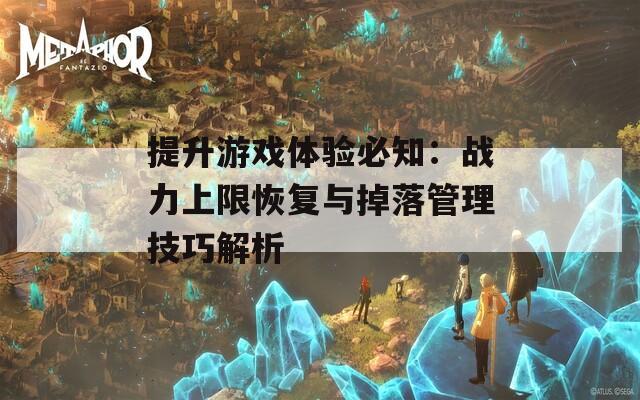 提升游戏体验必知：战力上限恢复与掉落管理技巧解析  第1张