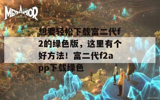 想要轻松下载富二代f2的绿色版，这里有个好方法！富二代f2app下载绿色  第1张