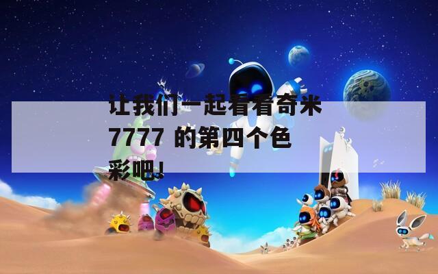 让我们一起看看奇米 7777 的第四个色彩吧！