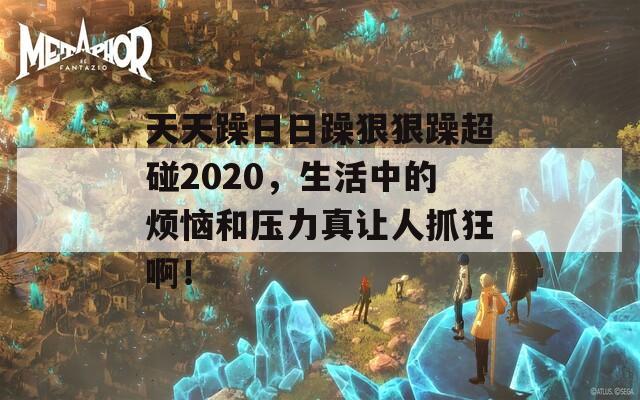 天天躁日日躁狠狠躁超碰2020，生活中的烦恼和压力真让人抓狂啊！  第1张