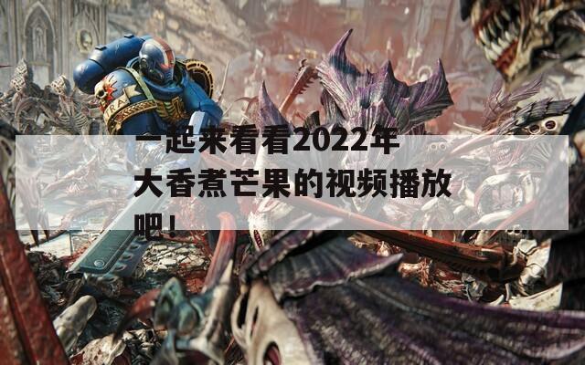 一起来看看2022年大香煮芒果的视频播放吧！  第1张