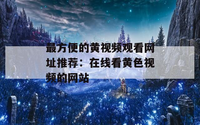 最方便的黄视频观看网址推荐：在线看黄色视频的网站  第1张