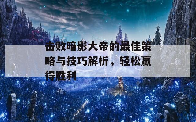 击败暗影大帝的最佳策略与技巧解析，轻松赢得胜利  第1张