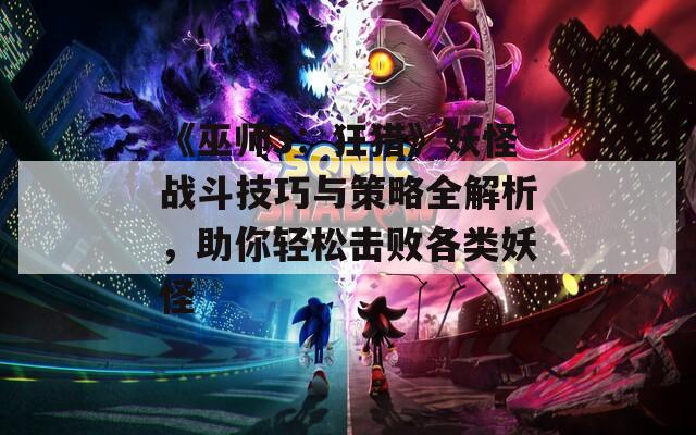 《巫师3：狂猎》妖怪战斗技巧与策略全解析，助你轻松击败各类妖怪  第1张