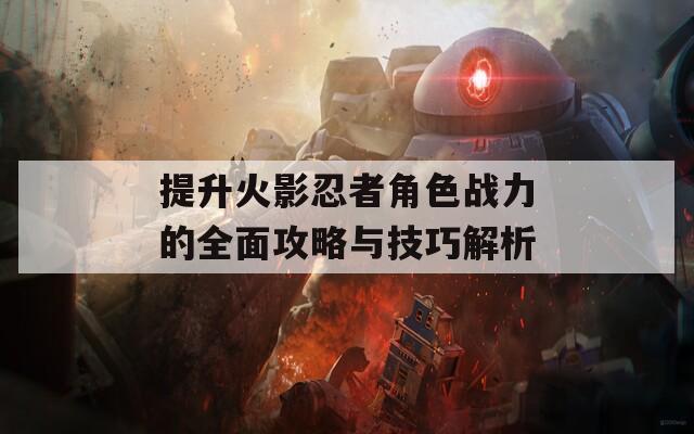 提升火影忍者角色战力的全面攻略与技巧解析  第1张